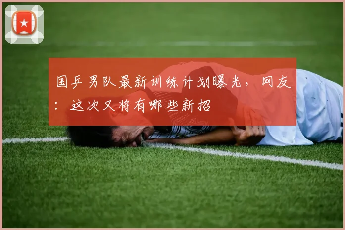 国乒男队最新训练计划曝光,网友:这次又将有哪些新招