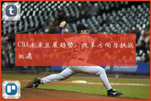 CBA未来发展趋势:改革方向与挑战机遇