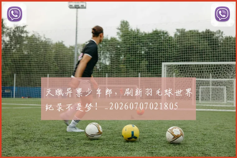 天赋异禀少年郎，刷新羽毛球世界纪录不是梦！_20260707021805
