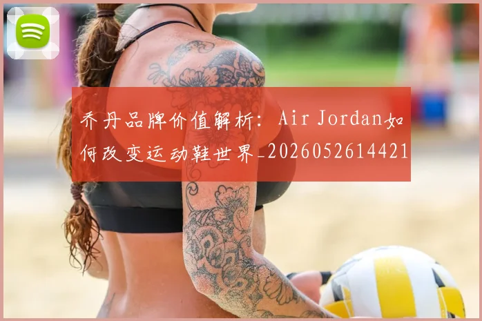 乔丹品牌价值解析：Air Jordan如何改变运动鞋世界_20260526144217