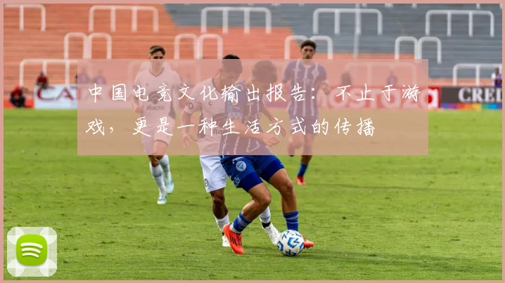 中国电竞文化输出报告:不止于游戏,更是一种生活方式的传播