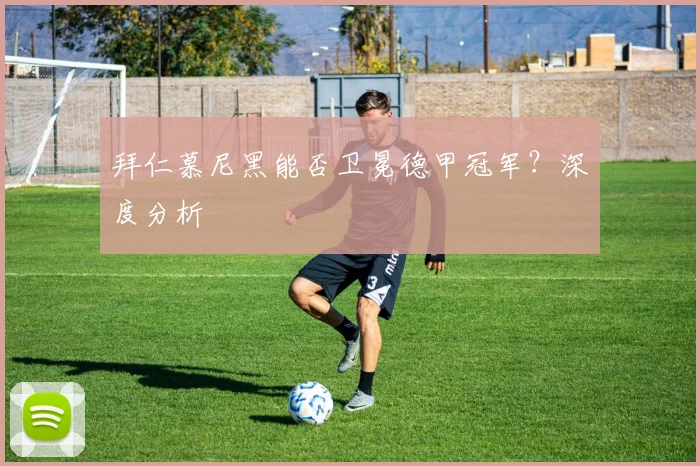 拜仁慕尼黑能否卫冕德甲冠军?深度分析
