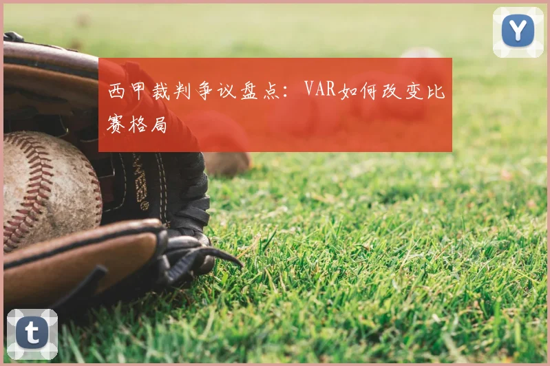 西甲裁判争议盘点:VAR如何改变比赛格局