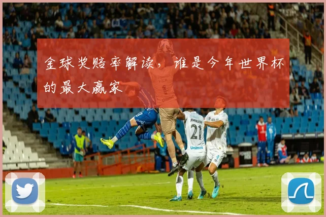 金球奖赔率解读，谁是今年世界杯的最大赢家