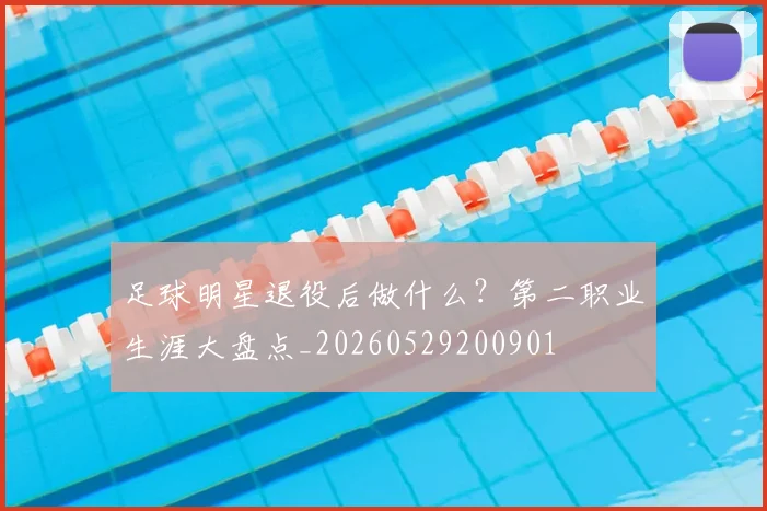 足球明星退役后做什么?第二职业生涯大盘点_20260529200901