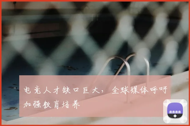 电竞人才缺口巨大，全球媒体呼吁加强教育培养