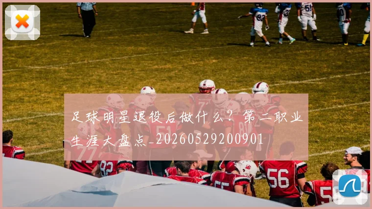 足球明星退役后做什么？第二职业生涯大盘点_20260529200901