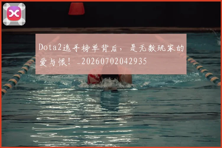 Dota2选手榜单背后，是无数玩家的爱与恨！_20260702042935