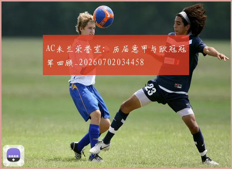 AC米兰荣誉室：历届意甲与欧冠冠军回顾_20260702034458