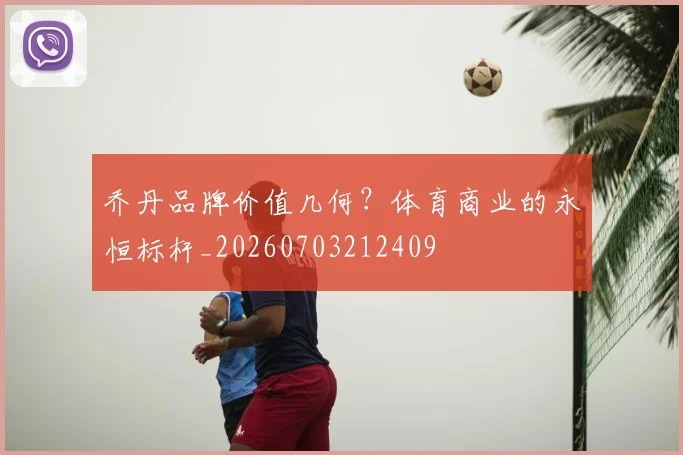 乔丹品牌价值几何？体育商业的永恒标杆_20260703212409
