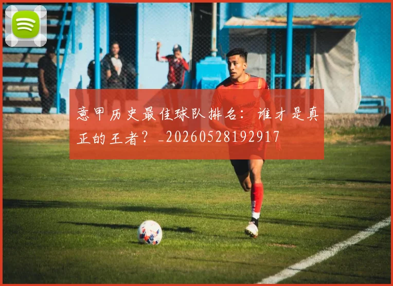 意甲历史最佳球队排名:谁才是真正的王者?_20260528192917