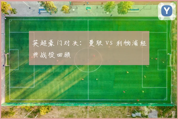 英超豪门对决：曼联 vs 利物浦经典战役回顾