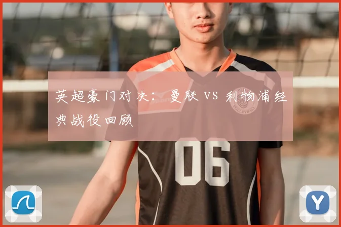 英超豪门对决:曼联 vs 利物浦经典战役回顾