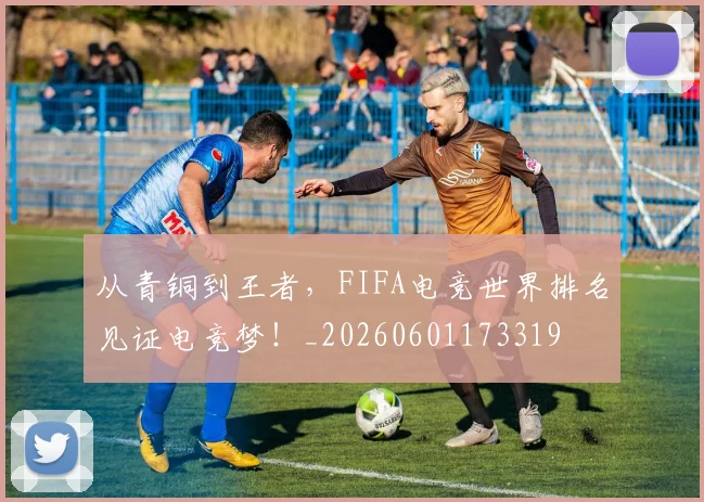 从青铜到王者,FIFA电竞世界排名见证电竞梦!_20260601173319