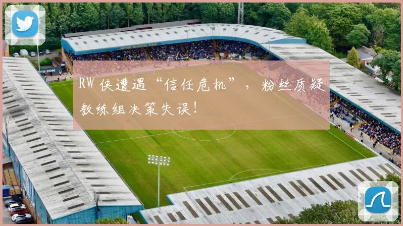 RW 侠遭遇“信任危机”,粉丝质疑教练组决策失误!