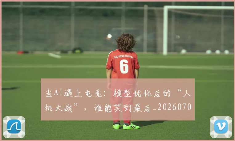 当AI遇上电竞：模型优化后的“人机大战”，谁能笑到最后_20260707152216