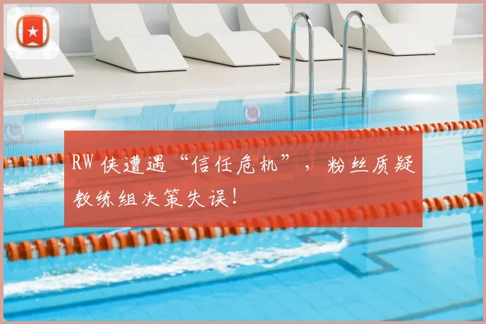 RW 侠遭遇“信任危机”，粉丝质疑教练组决策失误！