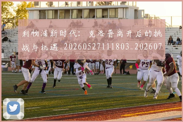 利物浦新时代：克洛普离开后的挑战与机遇_20260527111803_20260704173533