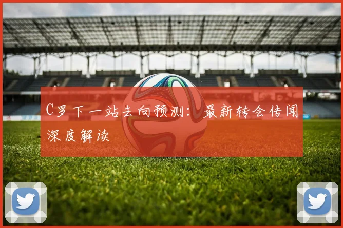C罗下一站去向预测:最新转会传闻深度解读