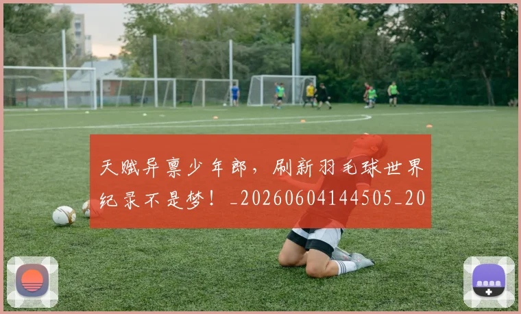 天赋异禀少年郎，刷新羽毛球世界纪录不是梦！_20260604144505_20260707021805