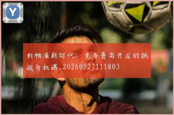 利物浦新时代：克洛普离开后的挑战与机遇_20260527111803