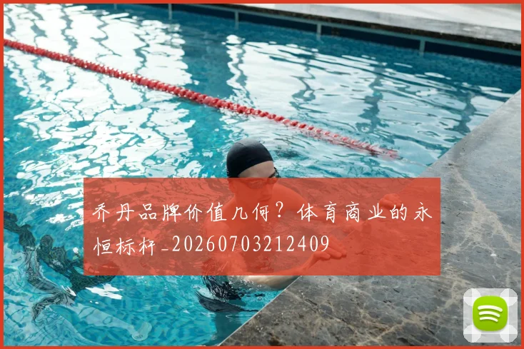 乔丹品牌价值几何?体育商业的永恒标杆_20260703212409