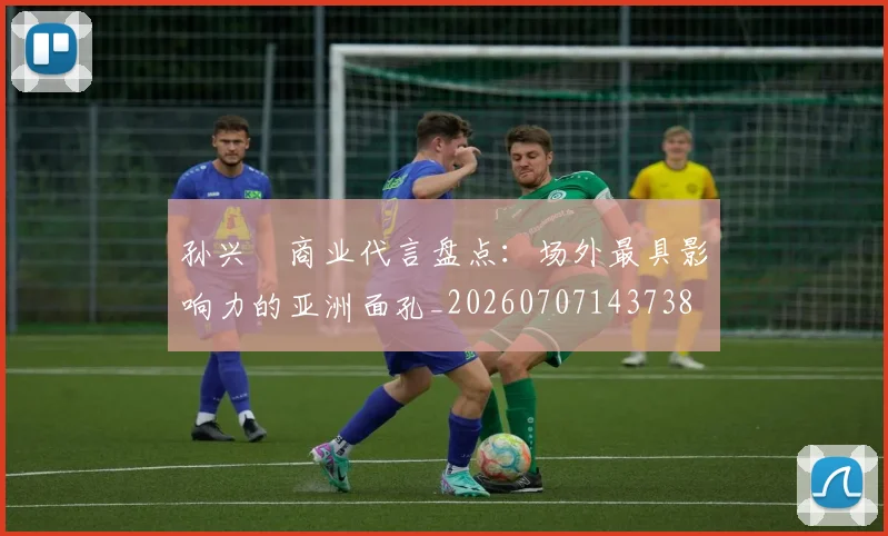 孙兴慜商业代言盘点：场外最具影响力的亚洲面孔_20260707143738
