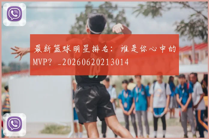 最新篮球明星排名:谁是你心中的MVP?_20260620213014