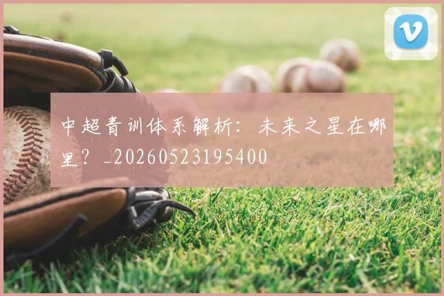中超青训体系解析:未来之星在哪里?_20260523195400