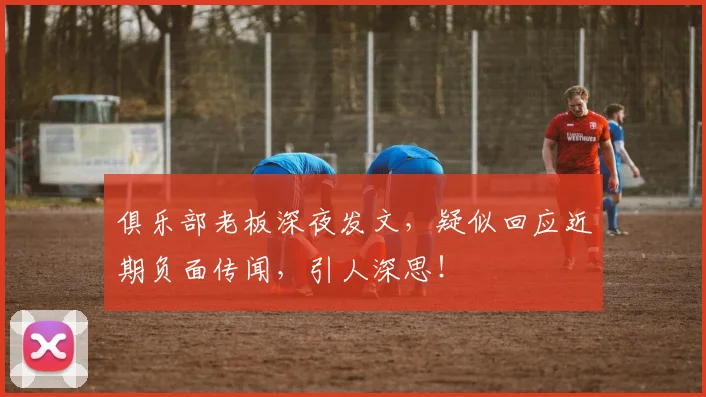 俱乐部老板深夜发文，疑似回应近期负面传闻，引人深思！