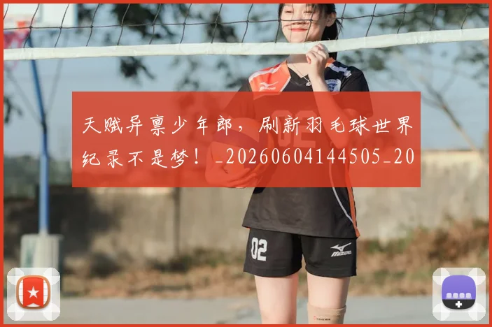 天赋异禀少年郎,刷新羽毛球世界纪录不是梦!_20260604144505_20260707021805