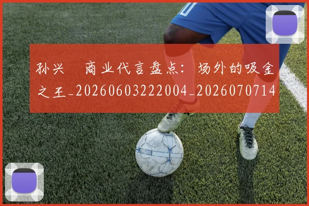 孙兴慜商业代言盘点：场外的吸金之王_20260603222004_20260707143741