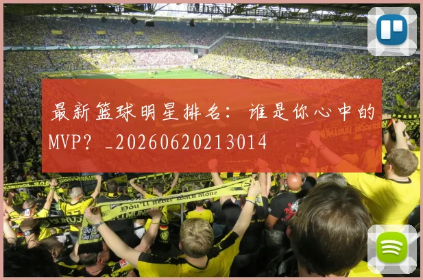 最新篮球明星排名：谁是你心中的MVP？_20260620213014