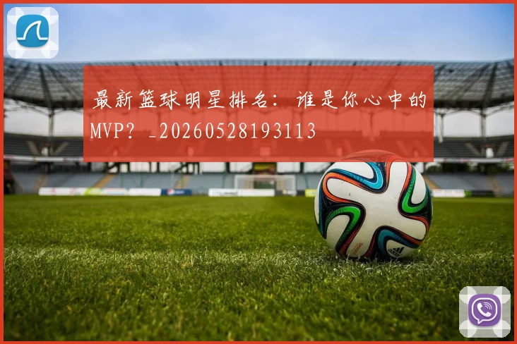 最新篮球明星排名：谁是你心中的MVP？_20260528193113
