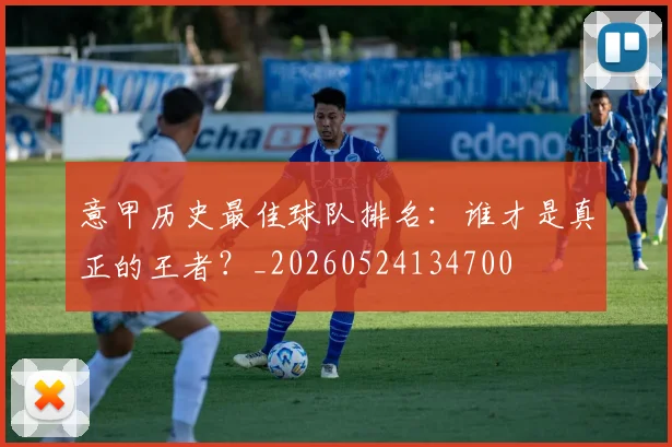 意甲历史最佳球队排名：谁才是真正的王者？_20260524134700