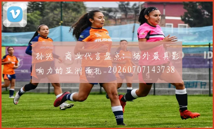 孙兴慜商业代言盘点:场外最具影响力的亚洲面孔_20260707143738