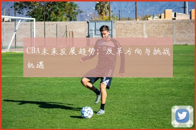 CBA未来发展趋势：改革方向与挑战机遇