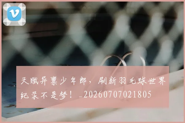 天赋异禀少年郎,刷新羽毛球世界纪录不是梦!_20260707021805