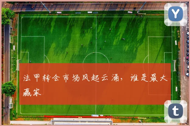 法甲转会市场风起云涌,谁是最大赢家